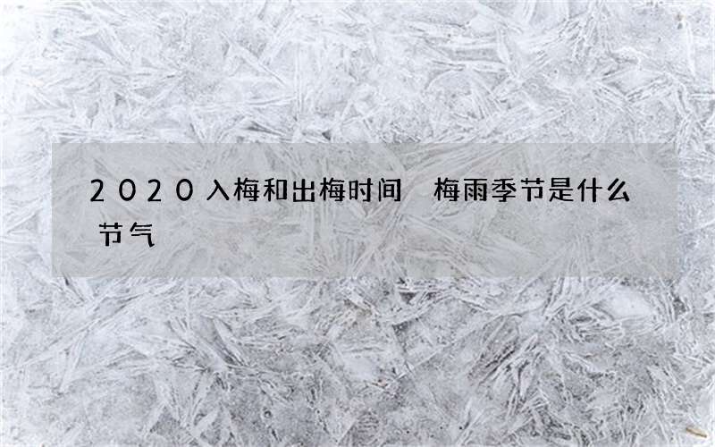2020入梅和出梅时间 梅雨季节是什么节气